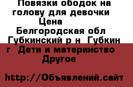 Повязки,ободок на голову для девочки › Цена ­ 150 - Белгородская обл., Губкинский р-н, Губкин г. Дети и материнство » Другое   